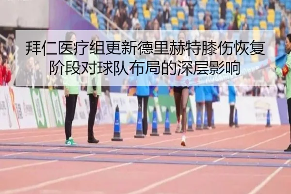 拜仁医疗组更新德里赫特膝伤恢复阶段对球队布局的深层影响