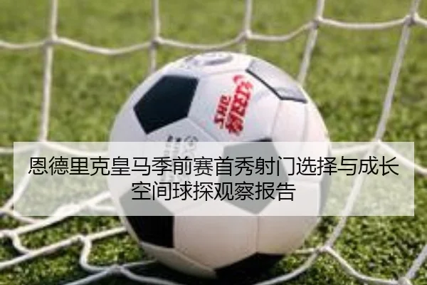恩德里克皇马季前赛首秀射门选择与成长空间球探观察报告