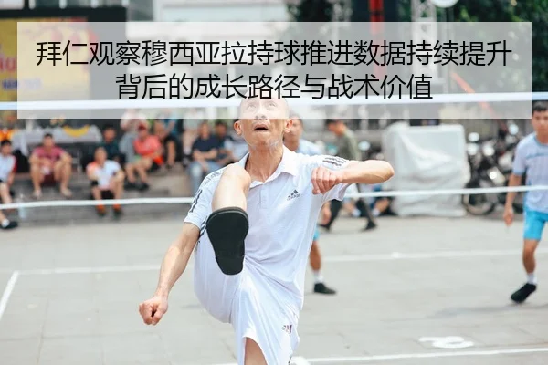 拜仁观察穆西亚拉持球推进数据持续提升背后的成长路径与战术价值