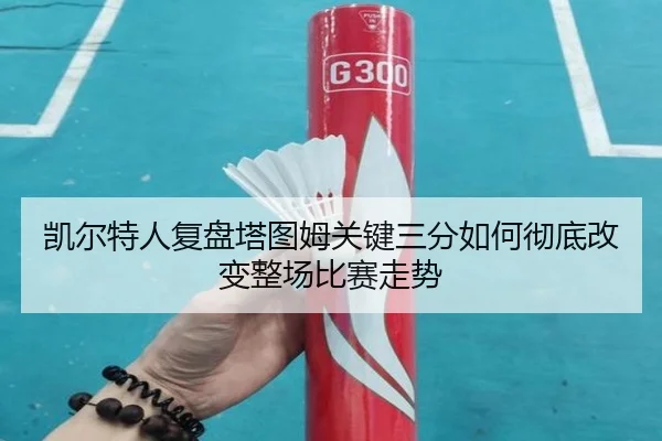 凯尔特人复盘塔图姆关键三分如何彻底改变整场比赛走势