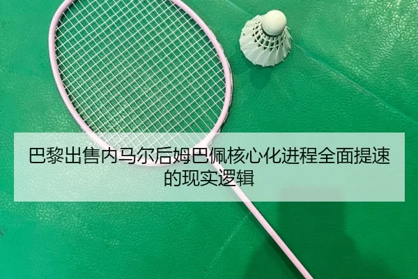 巴黎出售内马尔后姆巴佩核心化进程全面提速的现实逻辑