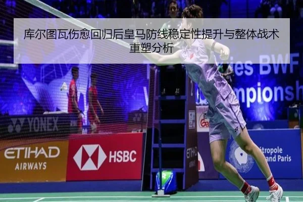 库尔图瓦伤愈回归后皇马防线稳定性提升与整体战术重塑分析