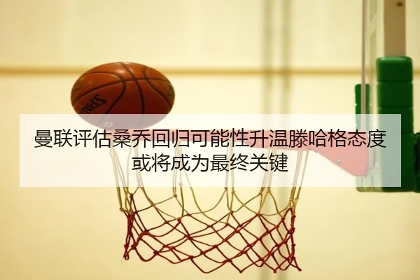 曼联评估桑乔回归可能性升温滕哈格态度或将成为最终关键