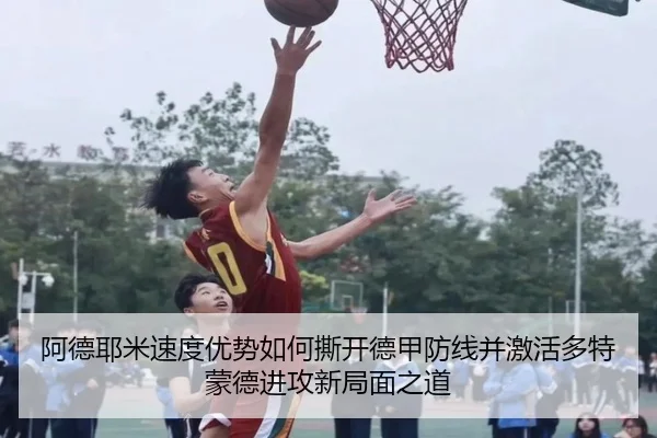 阿德耶米速度优势如何撕开德甲防线并激活多特蒙德进攻新局面之道