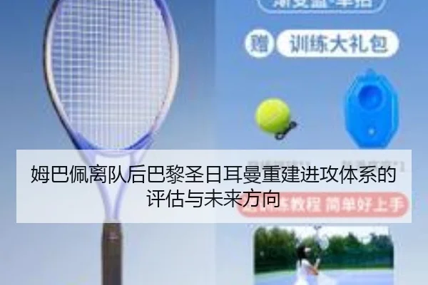 姆巴佩离队后巴黎圣日耳曼重建进攻体系的评估与未来方向