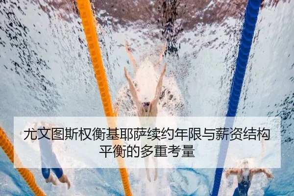 尤文图斯权衡基耶萨续约年限与薪资结构平衡的多重考量