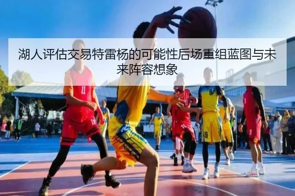 湖人评估交易特雷杨的可能性后场重组蓝图与未来阵容想象