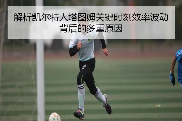 解析凯尔特人塔图姆关键时刻效率波动背后的多重原因
