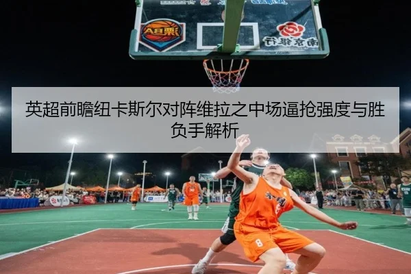 英超前瞻纽卡斯尔对阵维拉之中场逼抢强度与胜负手解析