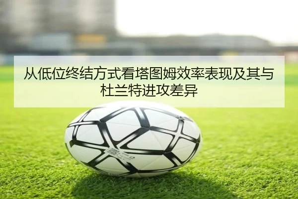 从低位终结方式看塔图姆效率表现及其与杜兰特进攻差异