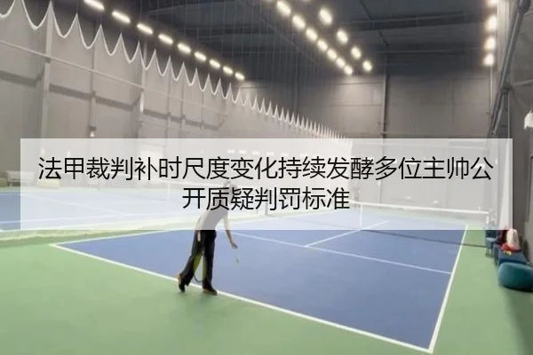法甲裁判补时尺度变化持续发酵多位主帅公开质疑判罚标准