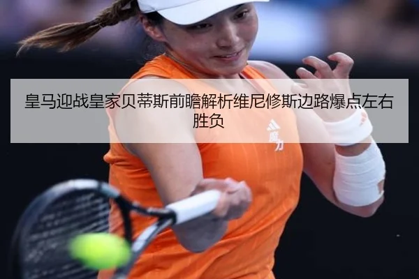 皇马迎战皇家贝蒂斯前瞻解析维尼修斯边路爆点左右胜负
